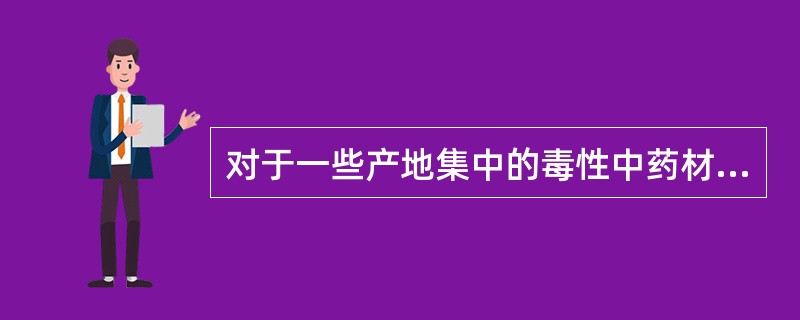 对于一些产地集中的毒性中药材要全国集中统一定点生产其品种如( )