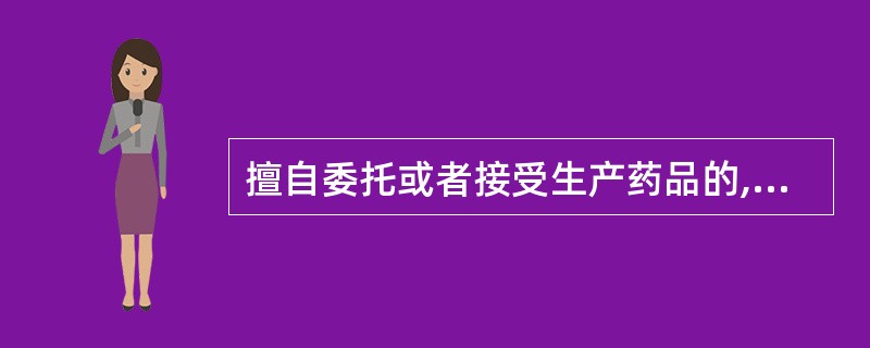 擅自委托或者接受生产药品的,对委托方和受托方均应( )。