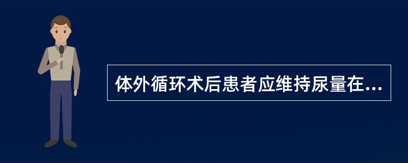 体外循环术后患者应维持尿量在A、1ml£¯(kg·h)B、2ml£¯(kg·h)