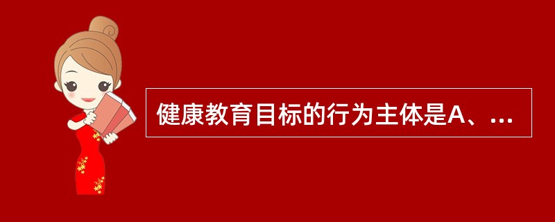 健康教育目标的行为主体是A、护士B、患者C、家属D、患者家属E、所有医务人员 -