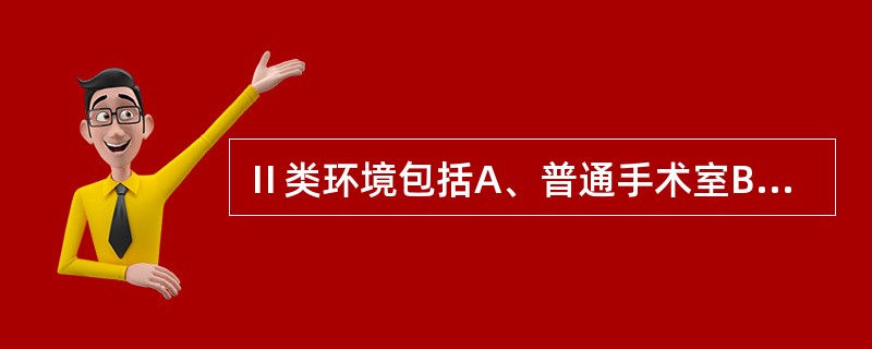 Ⅱ类环境包括A、普通手术室B、婴儿室C、烧伤病房D、供应室无菌区E、重症监护病房