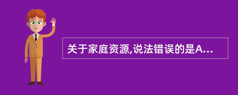 关于家庭资源,说法错误的是A、家庭资源是一个家庭维持家庭的基本结构和功能,满足家