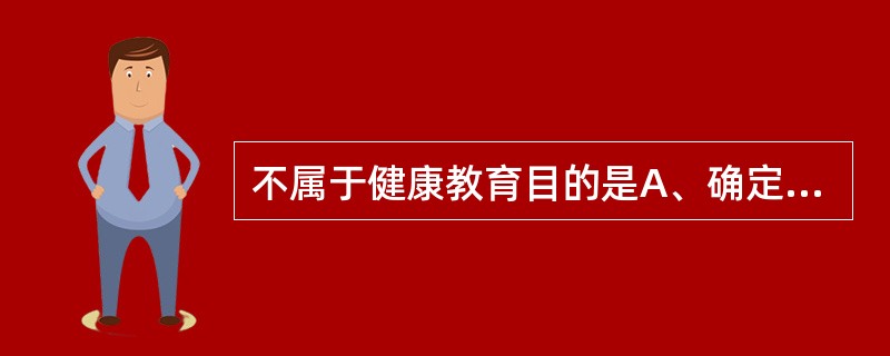 不属于健康教育目的是A、确定健康教育的干预方案B、确定健康教育计划的先进性和合理