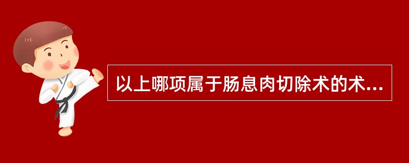 以上哪项属于肠息肉切除术的术前准备A、术前清洁肠道,给予20%甘露醇250ml顿