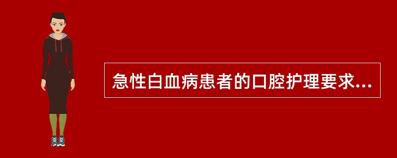 急性白血病患者的口腔护理要求有 ( )A、抗菌和抗真菌漱口液交替使用B、软毛牙刷