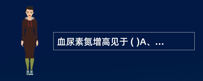 血尿素氮增高见于 ( )A、肾功能不全B、上消化道出血C、尿路梗阻D、急性传染病