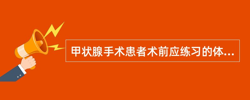 甲状腺手术患者术前应练习的体位是A、半卧位B、仰卧位C、头颈过伸位D、侧卧位E、