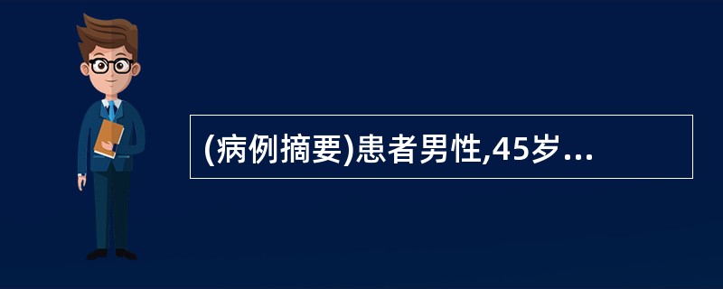 (病例摘要)患者男性,45岁。主诉:突发剧烈上腹痛,伴腹胀、恶心、呕吐1天,加重