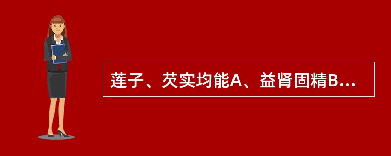 莲子、芡实均能A、益肾固精B、补脾止泻C、止带D、养心E、止咳