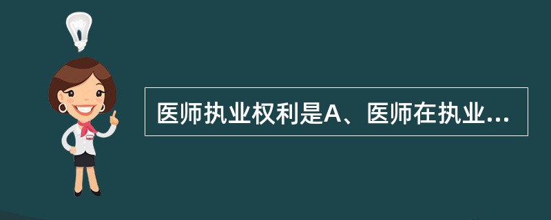 医师执业权利是A、医师在执业活动中,人格尊严、人身安全不受侵犯B、医师在执业活动