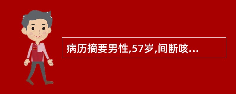 病历摘要男性,57岁,间断咳嗽、咳痰伴发热3个月,加重1周。患者3个月前无诱因出