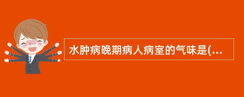 水肿病晚期病人病室的气味是( )A、腐臭味B、尸臭味C、血腥味D、尿臊味E、烂苹