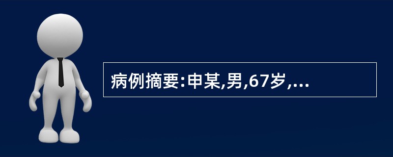 病例摘要:申某,男,67岁,退休干部。2013年12月15日就诊。患者自10年前