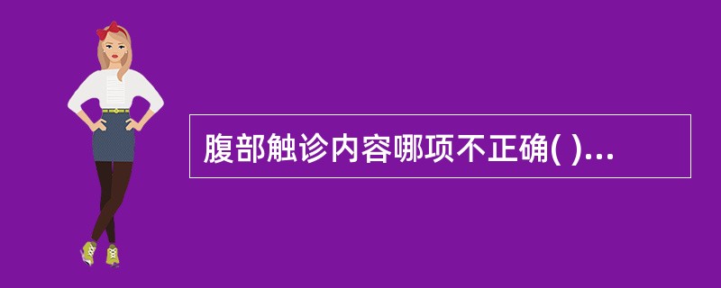 腹部触诊内容哪项不正确( )A、压痛及反跳痛B、肌紧张度C、振水声D、肝脏E、脾