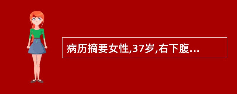 病历摘要女性,37岁,右下腹痛、腹泻4个月,伴低热20天。患者4个月前开始,自觉