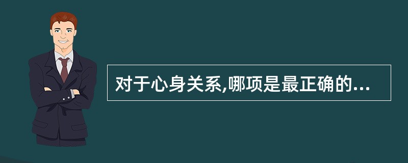 对于心身关系,哪项是最正确的( )A、神灵支配论B、心身统一论C、心身二元论D、