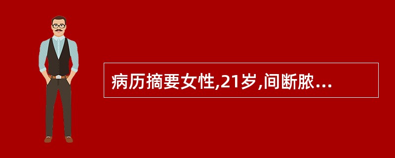 病历摘要女性,21岁,间断脓血便9个月,加重2周。患者9个月来间断脓血便,1~2