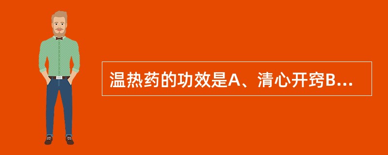 温热药的功效是A、清心开窍B、凉血解毒C、温阳利水D、补火助阳E、回阳救逆 -