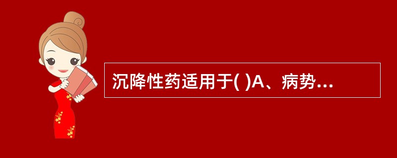 沉降性药适用于( )A、病势向上B、病势向下C、病势向里D、病势向外E、以上皆非