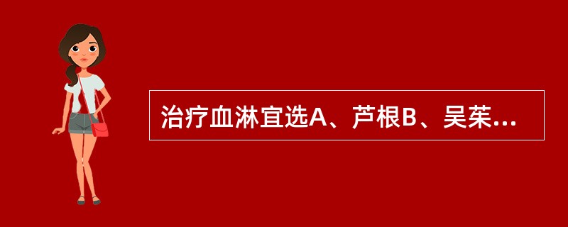 治疗血淋宜选A、芦根B、吴茱萸C、玄参D、马齿苋E、白薇