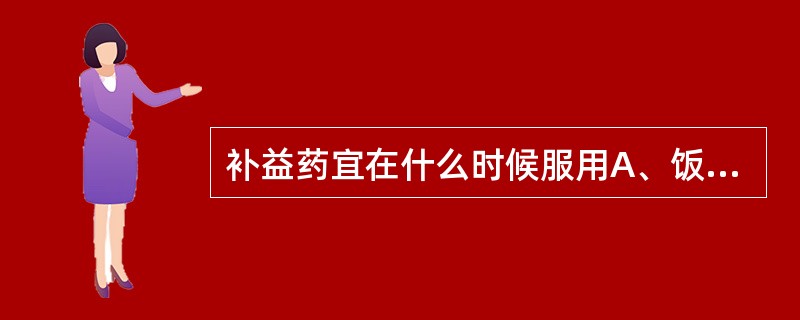 补益药宜在什么时候服用A、饭前B、饭后C、睡前D、早、中、晚E、随时服用