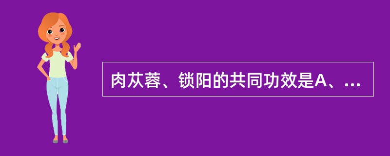 肉苁蓉、锁阳的共同功效是A、补肾阳B、益精血C、养肝明目D、润肠通便E、固精缩尿