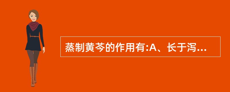 蒸制黄芩的作用有:A、长于泻火解毒B、缓和苦寒之性C、长于清热止血D、利于软化切