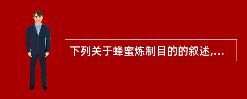 下列关于蜂蜜炼制目的的叙述,错误的是A、除去蜡质B、杀死微生物C、破坏淀粉酶D、