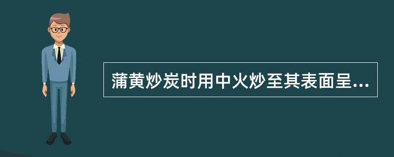 蒲黄炒炭时用中火炒至其表面呈:A、黑褐色B、棕黄色C、黑色D、焦黄色E、棕褐色