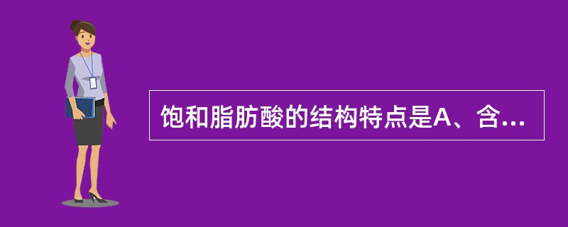 饱和脂肪酸的结构特点是A、含有双键B、没有双键C、不含羧基D、含有不饱和键E、以