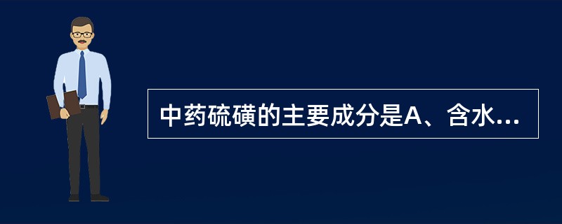 中药硫磺的主要成分是A、含水硫酸钠B、含水硫酸铜C、含水硫酸钙D、硫E、碳酸钙、