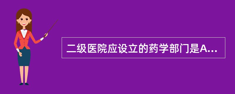 二级医院应设立的药学部门是A、药学部B、药剂科C、药房D、中药房E、西药房 -