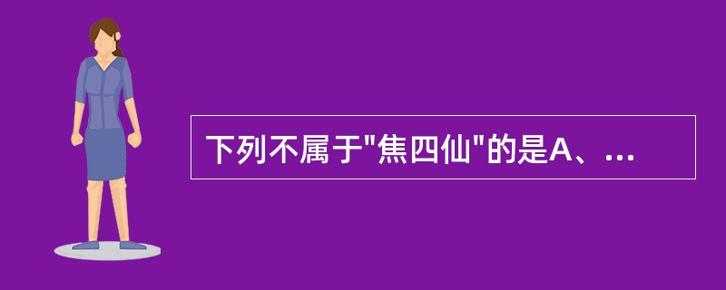 下列不属于"焦四仙"的是A、焦神曲B、焦麦芽C、焦山楂D、焦槟榔E、焦枳实 -