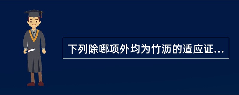 下列除哪项外均为竹沥的适应证A、痰热咳喘B、中风痰迷C、小儿惊风D、胃热呕吐E、