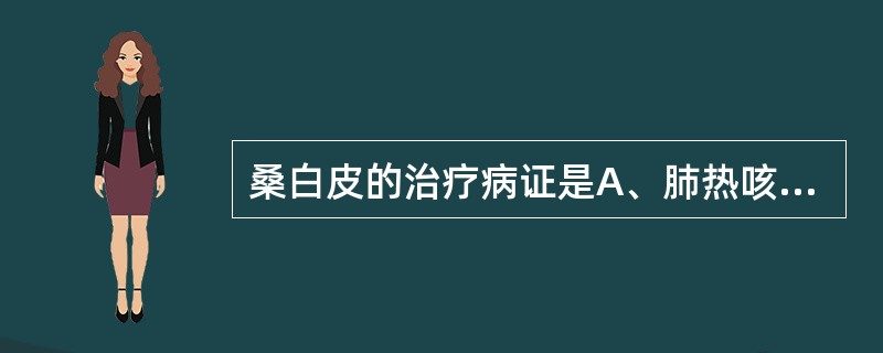 桑白皮的治疗病证是A、肺热咳喘,痰多壅盛B、风寒咳喘,呼吸困难C、寒饮咳喘,胸痛