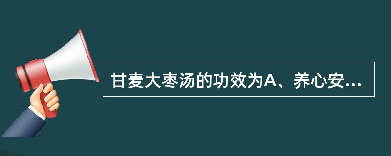 甘麦大枣汤的功效为A、养心安神,和中缓急B、滋阴养血,补心安神C、养血安神,清热