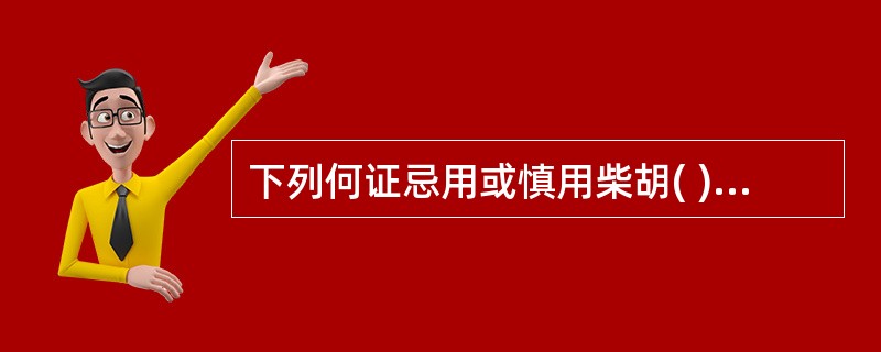 下列何证忌用或慎用柴胡( )A、肝阳上亢B、肝风内动C、阴虚火旺D、气机上逆E、