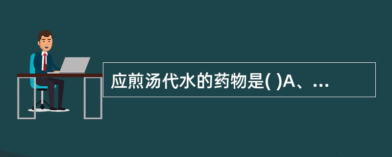 应煎汤代水的药物是( )A、人参B、阿胶C、蜂蜜D、灶心土E、西洋参