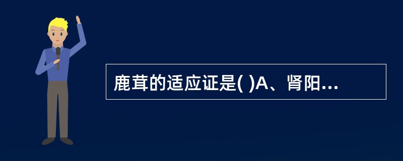 鹿茸的适应证是( )A、肾阳不足,精血亏虚之阳痿早泄、宫冷不孕等B、肝肾阴虚之腰