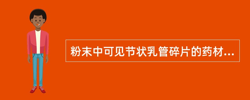 粉末中可见节状乳管碎片的药材为A、党参B、苍术C、白术D、木香E、泽泻