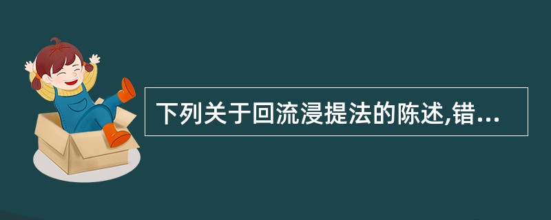 下列关于回流浸提法的陈述,错误的是A、回流浸提分为回流热浸和回流冷浸B、回流冷浸