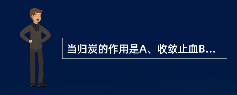 当归炭的作用是A、收敛止血B、凉血止血C、活血止血D、止血补血E、止血温经 -