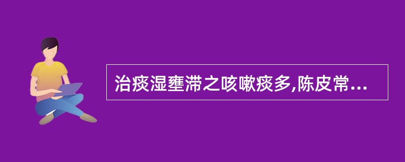 治痰湿壅滞之咳嗽痰多,陈皮常配伍( )A、薏苡仁、猪苓B、茯苓、防己C、茯苓、酸