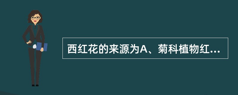 西红花的来源为A、菊科植物红花的干燥花序B、菊科植物番红花的干燥花序C、鸢尾科植