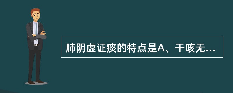 肺阴虚证痰的特点是A、干咳无痰B、痰夹泡沫C、痰稠色黄D、痰清稀色白E、脓血腥臭