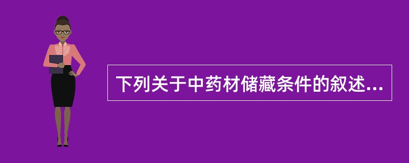 下列关于中药材储藏条件的叙述,错误的是A、贮藏不当会造成中药材霉烂、虫蛀、走油等