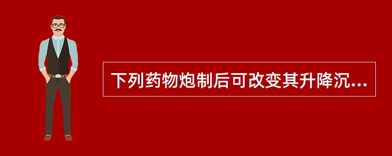 下列药物炮制后可改变其升降沉浮的是:A、甘草蜜炙B、黄连酒炙C、黄精蒸制D、半夏