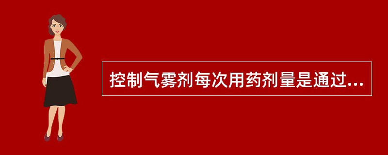 控制气雾剂每次用药剂量是通过控制A、药物的量B、附加剂的量C、抛射剂的量D、耐压