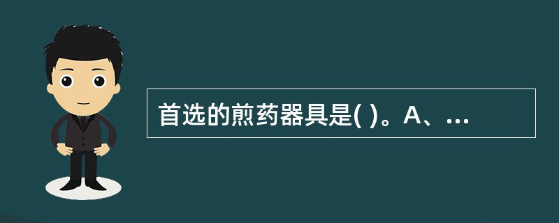 首选的煎药器具是( )。A、铜、铁器B、沙锅C、玻璃制器D、搪瓷制器E、铝锅 -