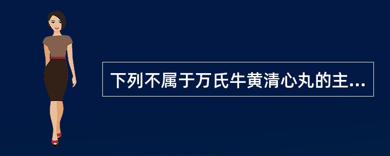 下列不属于万氏牛黄清心丸的主要成分的是A、黄芩B、栀子C、黄连D、黄柏E、牛黄